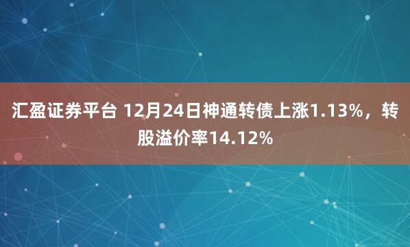汇盈证券平台 12月24日神通转债上涨1.13%，转股溢价率14.12%