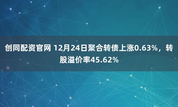 创同配资官网 12月24日聚合转债上涨0.63%，转股溢价率45.62%