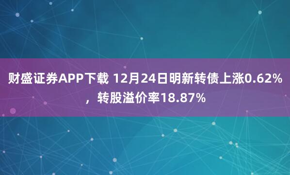 财盛证券APP下载 12月24日明新转债上涨0.62%，转股溢价率18.87%