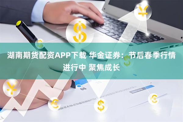湖南期货配资APP下载 华金证券：节后春季行情进行中 聚焦成长