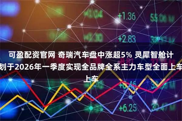 可盈配资官网 奇瑞汽车盘中涨超5% 灵犀智舱计划于2026年一季度实现全品牌全系主力车型全面上车