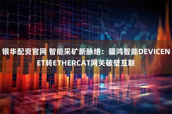 银华配资官网 智能采矿新脉络：疆鸿智能DEVICENET转ETHERCAT网关破壁互联