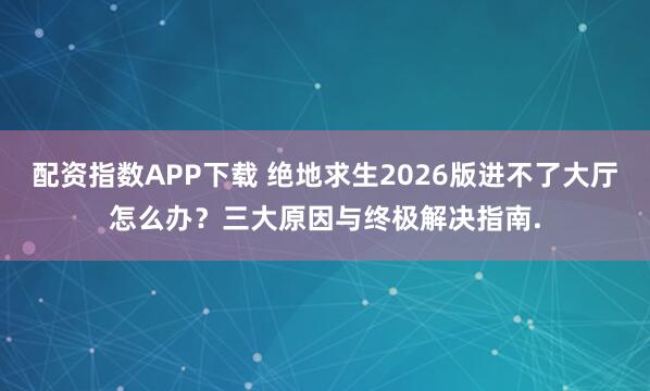配资指数APP下载 绝地求生2026版进不了大厅怎么办？三大原因与终极解决指南.