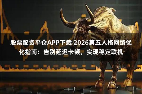股票配资平仓APP下载 2026第五人格网络优化指南：告别延迟卡顿，实现稳定联机