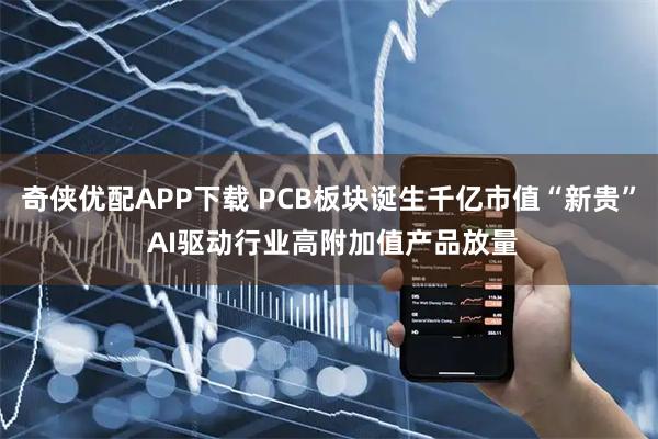 奇侠优配APP下载 PCB板块诞生千亿市值“新贵” AI驱动行业高附加值产品放量