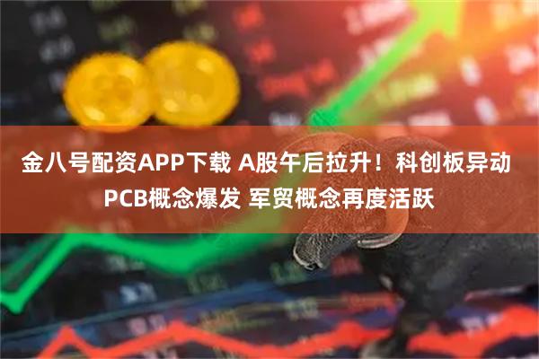 金八号配资APP下载 A股午后拉升！科创板异动 PCB概念爆发 军贸概念再度活跃