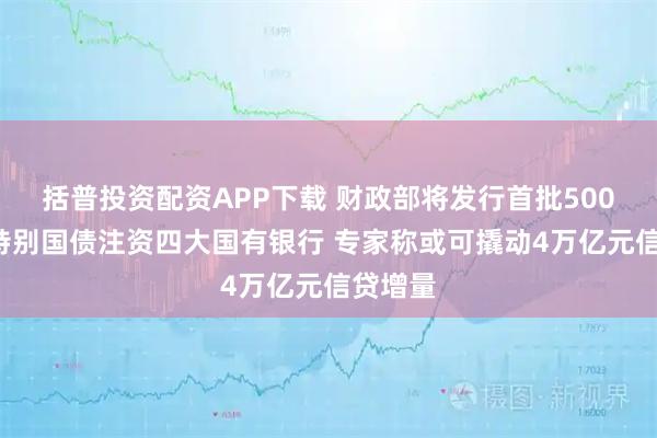 括普投资配资APP下载 财政部将发行首批5000亿元特别国债注资四大国有银行 专家称或可撬动4万亿元信贷增量