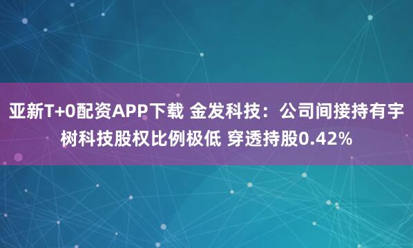 亚新T+0配资APP下载 金发科技：公司间接持有宇树科技股权比例极低 穿透持股0.42%