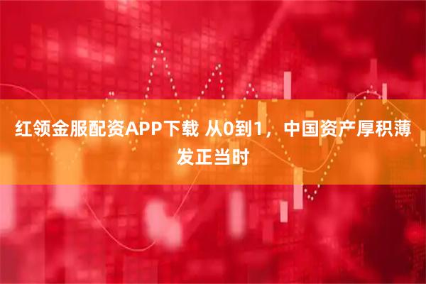红领金服配资APP下载 从0到1，中国资产厚积薄发正当时
