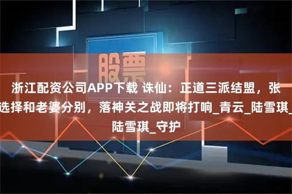 浙江配资公司APP下载 诛仙：正道三派结盟，张小凡选择和老婆分别，落神关之战即将打响_青云_陆雪琪_守护
