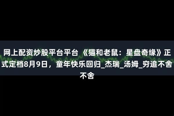 网上配资炒股平台平台 《猫和老鼠：星盘奇缘》正式定档8月9日，童年快乐回归_杰瑞_汤姆_穷追不舍