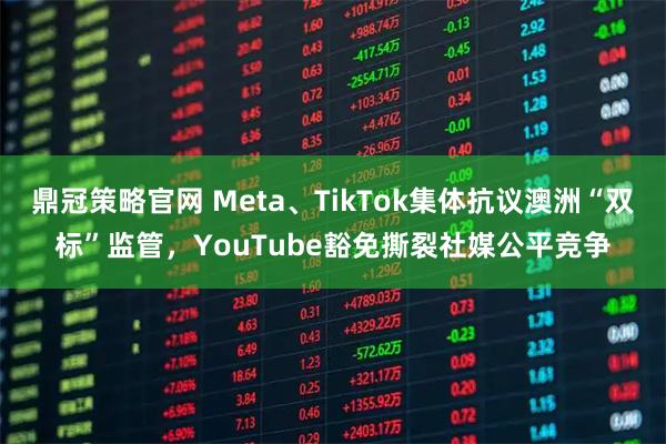 鼎冠策略官网 Meta、TikTok集体抗议澳洲“双标”监管，YouTube豁免撕裂社媒公平竞争