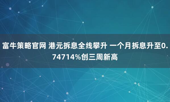 富牛策略官网 港元拆息全线攀升 一个月拆息升至0.74714%创三周新高
