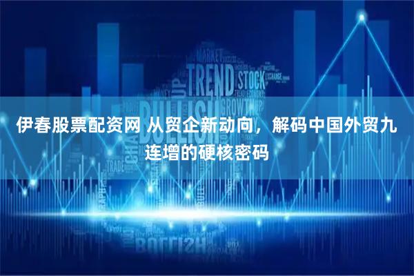 伊春股票配资网 从贸企新动向，解码中国外贸九连增的硬核密码