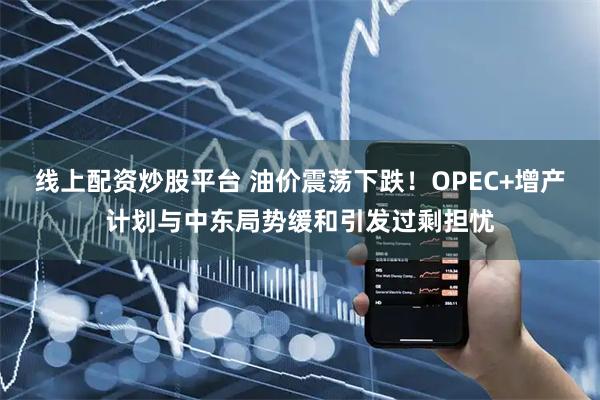 线上配资炒股平台 油价震荡下跌！OPEC+增产计划与中东局势缓和引发过剩担忧