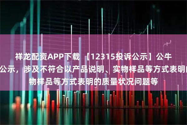 祥龙配资APP下载 【12315投诉公示】公牛集团新增3件投诉公示，涉及不符合以产品说明、实物样品等方式表明的质量状况问题等
