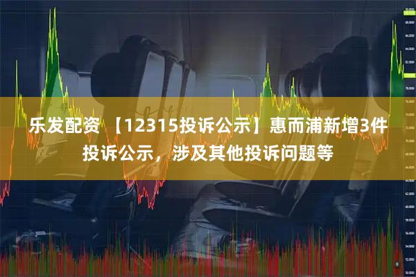 乐发配资 【12315投诉公示】惠而浦新增3件投诉公示，涉及其他投诉问题等