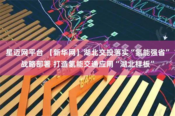 星迈网平台 【新华网】湖北交投落实“氢能强省”战略部署 打造氢能交通应用“湖北样板”