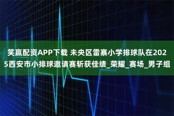 笑赢配资APP下载 未央区雷寨小学排球队在2025西安市小排球邀请赛斩获佳绩_荣耀_赛场_男子组