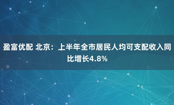 盈富优配 北京：上半年全市居民人均可支配收入同比增长4.8%