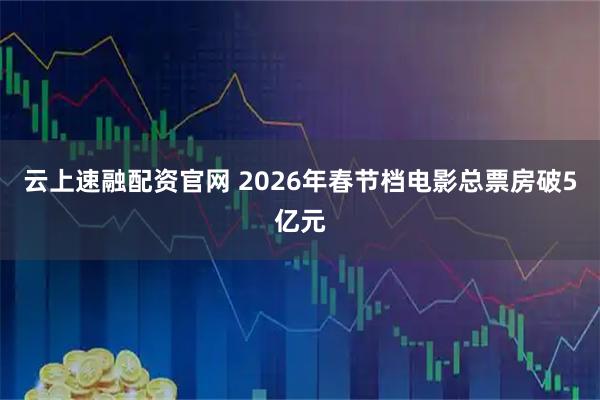 云上速融配资官网 2026年春节档电影总票房破5亿元