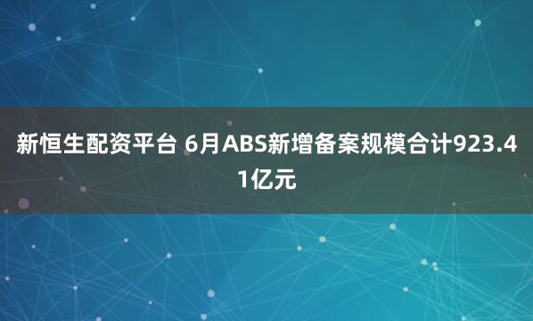 新恒生配资平台 6月ABS新增备案规模合计923.41亿元
