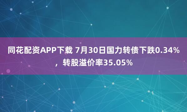 同花配资APP下载 7月30日国力转债下跌0.34%，转股溢价率35.05%