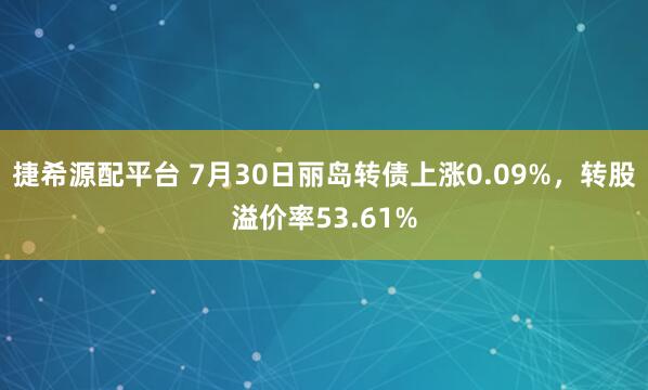 捷希源配平台 7月30日丽岛转债上涨0.09%，转股溢价率53.61%