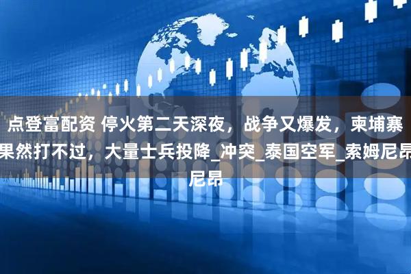 点登富配资 停火第二天深夜，战争又爆发，柬埔寨果然打不过，大量士兵投降_冲突_泰国空军_索姆尼昂