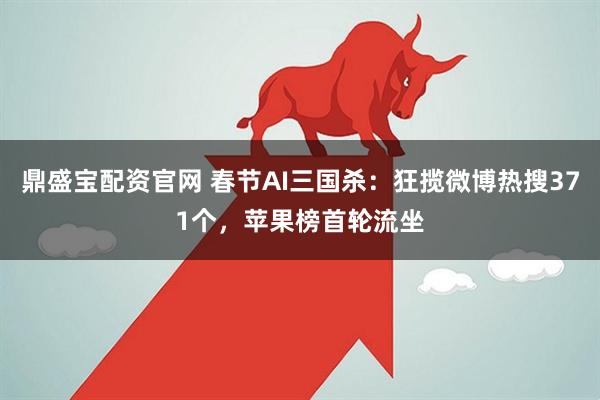鼎盛宝配资官网 春节AI三国杀：狂揽微博热搜371个，苹果榜首轮流坐