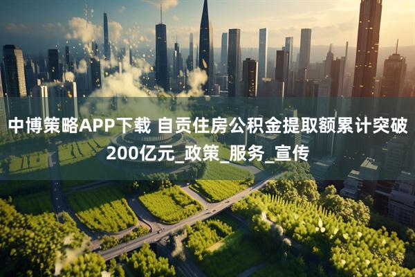 中博策略APP下载 自贡住房公积金提取额累计突破200亿元_政策_服务_宣传