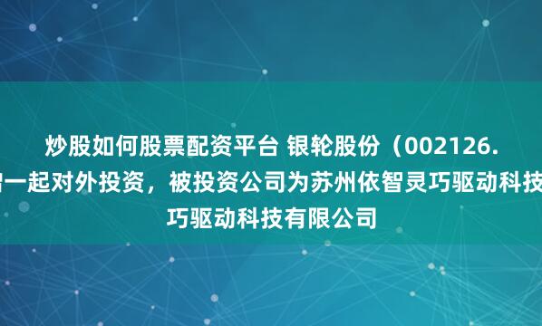 炒股如何股票配资平台 银轮股份（002126.SZ）新增一起对外投资，被投资公司为苏州依智灵巧驱动科技有限公司