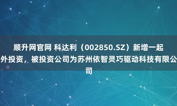 顺升网官网 科达利（002850.SZ）新增一起对外投资，被投资公司为苏州依智灵巧驱动科技有限公司