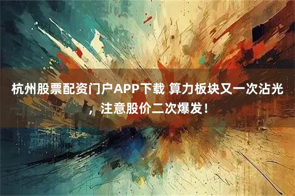 杭州股票配资门户APP下载 算力板块又一次沾光，注意股价二次爆发！