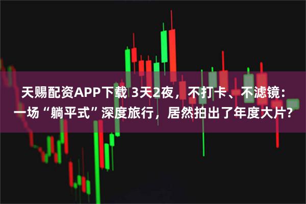 天赐配资APP下载 3天2夜，不打卡、不滤镜：一场“躺平式”深度旅行，居然拍出了年度大片?