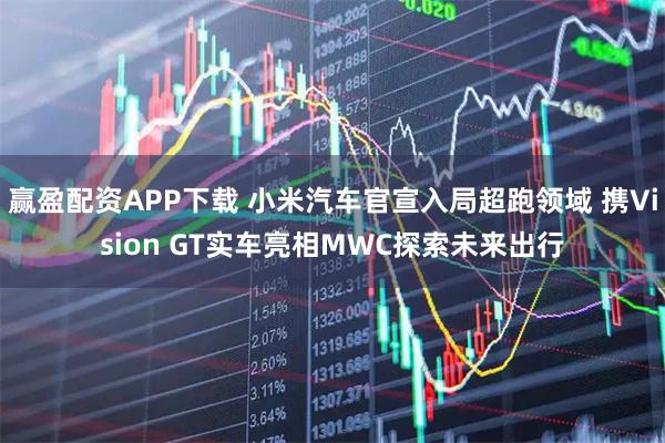 赢盈配资APP下载 小米汽车官宣入局超跑领域 携Vision GT实车亮相MWC探索未来出行