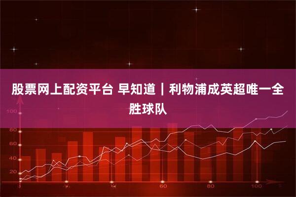 股票网上配资平台 早知道｜利物浦成英超唯一全胜球队