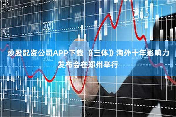 炒股配资公司APP下载 《三体》海外十年影响力发布会在郑州举行