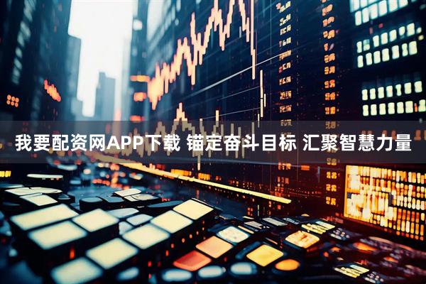 我要配资网APP下载 锚定奋斗目标 汇聚智慧力量