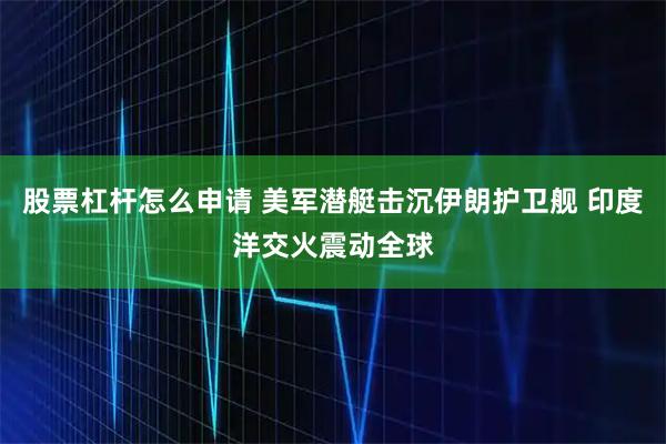 股票杠杆怎么申请 美军潜艇击沉伊朗护卫舰 印度洋交火震动全球