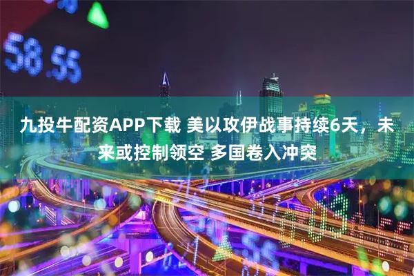 九投牛配资APP下载 美以攻伊战事持续6天，未来或控制领空 多国卷入冲突
