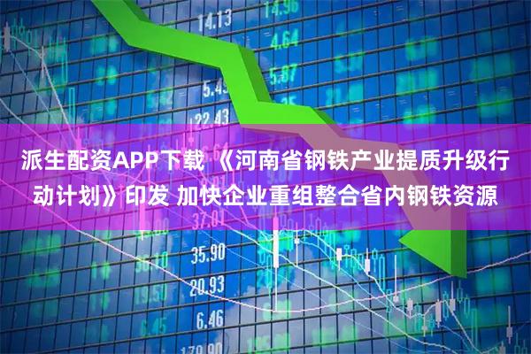 派生配资APP下载 《河南省钢铁产业提质升级行动计划》印发 加快企业重组整合省内钢铁资源
