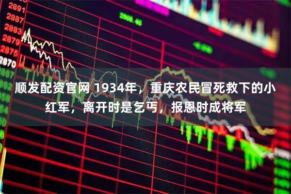 顺发配资官网 1934年，重庆农民冒死救下的小红军，离开时是乞丐，报恩时成将军