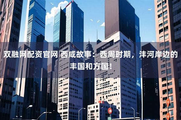 双融网配资官网 西咸故事：西周时期，沣河岸边的丰国和方国！