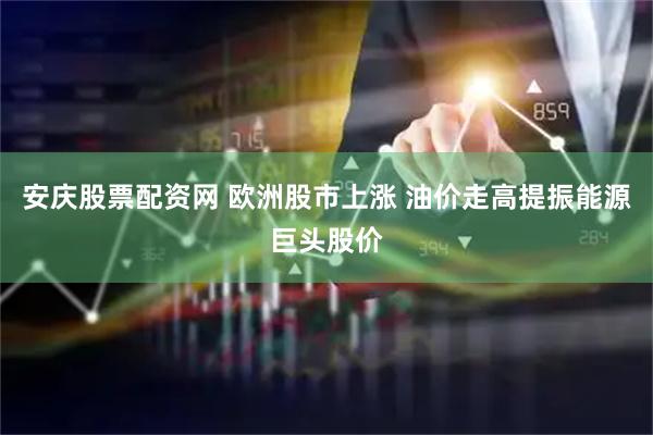 安庆股票配资网 欧洲股市上涨 油价走高提振能源巨头股价