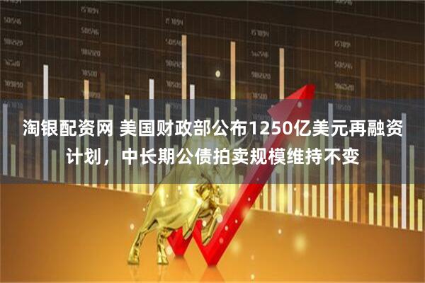 淘银配资网 美国财政部公布1250亿美元再融资计划，中长期公债拍卖规模维持不变