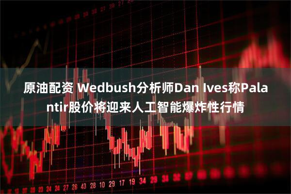 原油配资 Wedbush分析师Dan Ives称Palantir股价将迎来人工智能爆炸性行情