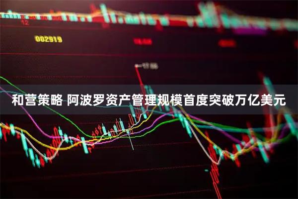 和营策略 阿波罗资产管理规模首度突破万亿美元